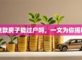 贷款房子能过户吗，一文为你揭秘