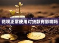 花呗正常使用对贷款有影响吗