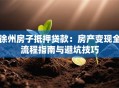 徐州房子抵押贷款：房产变现全流程指南与避坑技巧