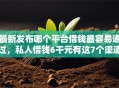 最新发布哪个平台借钱最容易通过，私人借钱6千元有这7个渠道