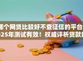 哪个网贷比较好不查征信的平台2025年测试有效！权威评析贷款口子好用不查征信