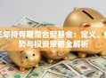 三年持有期混合型基金：定义、优势与投资策略全解析