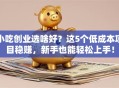 小吃创业选啥好？这5个低成本项目稳赚，新手也能轻松上手！