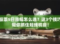 股票5日涨幅怎么选？这3个技巧帮你抓住短线机会！