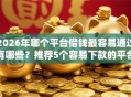 2026年哪个平台借钱最容易通过有哪些？推荐5个容易下款的平台