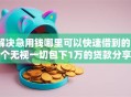 解决急用钱哪里可以快速借到的7个无视一切包下1万的贷款分享