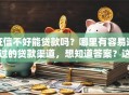 征信不好能贷款吗？哪里有容易通过的贷款渠道，想知道答案？这些渠道可以看看