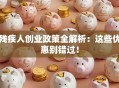 残疾人创业政策全解析：这些优惠别错过！