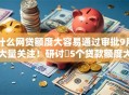 什么网贷额度大容易通过审批9月大量关注！研讨​5个贷款额度大平台容易通过审批