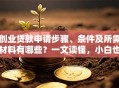 创业贷款申请步骤、条件及所需材料有哪些？一文读懂，小白也能轻松搞定！