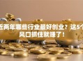 近两年哪些行业最好创业？这5个风口抓住就赚了！