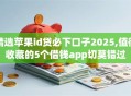 精选苹果id贷必下口子2025,值得收藏的5个借钱app切莫错过