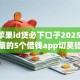 精选苹果id贷必下口子2025,值得收藏的5个借钱app切莫错过