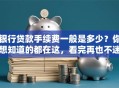 银行贷款手续费一般是多少？你想知道的都在这，看完再也不迷糊