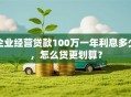 企业经营贷款100万一年利息多少，怎么贷更划算？