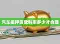 汽车抵押贷款利率多少才合理