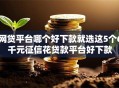 网贷平台哪个好下款就选这5个6千元征信花贷款平台好下款
