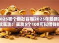 2025哪个借款容易2025年最新放款实测!实测5个100可以借钱的 2025哪个借款容易2025年最新放款实测!实测5个100可以借钱的