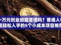 一万元创业加盟靠谱吗？普通人也能轻松入手的5个小成本项目推荐！