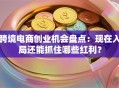 跨境电商创业机会盘点：现在入局还能抓住哪些红利？
