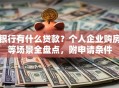 银行有什么贷款？个人企业购房等场景全盘点，附申请条件