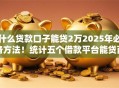 什么贷款口子能贷2万2025年必备方法！统计五个借款平台能贷两万