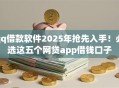 qq借款软件2025年抢先入手！必选这五个网贷app借钱口子