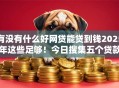 有没有什么好网贷能贷到钱2025年这些足够！今日搜集五个贷款平台能借到钱