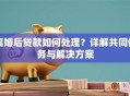 离婚后贷款如何处理？详解共同债务与解决方案