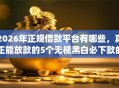 2026年正规借款平台有哪些，真正能放款的5个无视黑白必下款的网贷app推荐