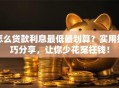 怎么贷款利息最低最划算？实用技巧分享，让你少花冤枉钱！