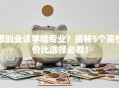 想创业该学啥专业？揭秘5个高性价比选择必看！