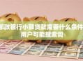 邮政银行小额贷款需要什么条件，用户可能搜索词
