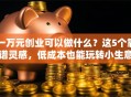 一万元创业可以做什么？这5个靠谱灵感，低成本也能玩转小生意！