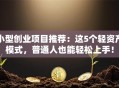 小型创业项目推荐：这5个轻资产模式，普通人也能轻松上手！