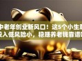 中老年创业新风口！这5个小生意投入低风险小，稳赚养老钱靠谱吗？