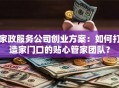 家政服务公司创业方案：如何打造家门口的贴心管家团队？