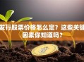 发行股票价格怎么定？这些关键因素你知道吗？