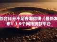 综合评分不足去哪借钱（最新发布！）9个网络贷款平台