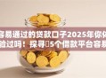 容易通过的贷款口子2025年你体验过吗!探寻5个借款平台容易通过 容易通过的贷款口子2025年你体验过吗!探寻5个借款平台容易通过
