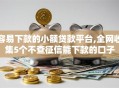 容易下款的小额贷款平台,全网收集5个不查征信能下款的口子