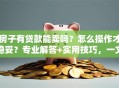 房子有贷款能卖吗？怎么操作才稳妥？专业解答+实用技巧，一文说透不迷糊