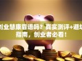 创业慧康靠谱吗？真实测评+避坑指南，创业者必看！