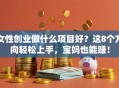 女性创业做什么项目好？这8个方向轻松上手，宝妈也能赚！