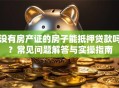 没有房产证的房子能抵押贷款吗？常见问题解答与实操指南