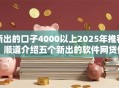 新出的口子4000以上2025年推荐!顺道介绍五个新出的软件网贷借钱四千以上 新出的口子4000以上2025年推荐!顺道介绍五个新出的软件网贷借钱四千以上
