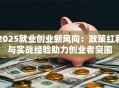 2025就业创业新风向：政策红利与实战经验助力创业者突围
