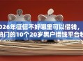 2026年征信不好哪里可以借钱，超热门的10个20岁黑户借钱平台秒过小额推荐