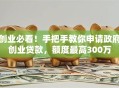创业必看！手把手教你申请政府创业贷款，额度最高300万