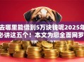 去哪里能借到5万块钱呢2025年必讲这五个！本文为您全面网罗！